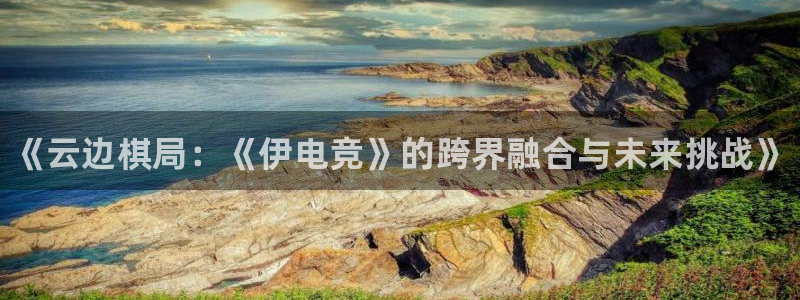 乐竞电竞苹果：《云边棋局：《伊电竞》的跨