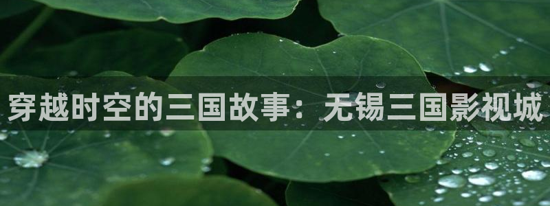 动漫大全影院：穿越时空的三国故事：无锡三国影视城