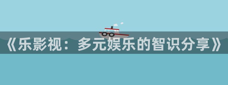 免费大全影院：《乐影视：多元娱乐的智识分享》