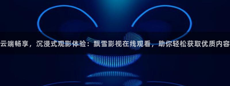 大全影院：云端畅享，沉浸式观影体验：飘雪影视在线观看，助你轻松获取优质内容