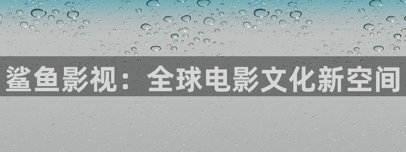 大全影视：鲨鱼影视：全球电影文化新空间