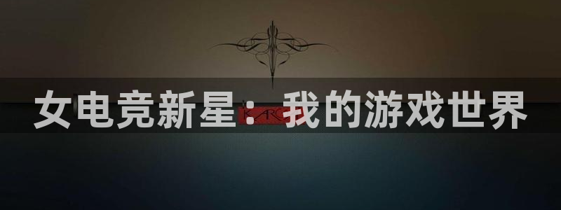 乐竞电竞竞猜--官方网站：女电竞新星：我的游戏世界