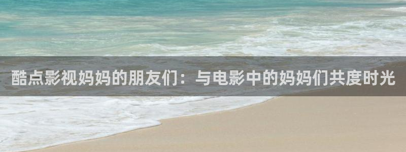 影视大全影院：酷点影视妈妈的朋友们：与电影中的妈妈们共度时光